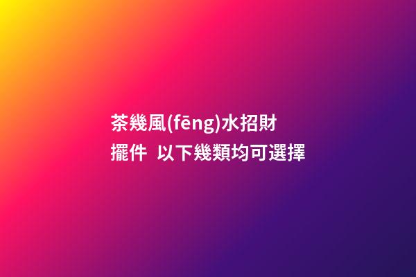 茶幾風(fēng)水招財擺件  以下幾類均可選擇